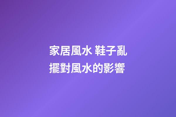 家居風水 鞋子亂擺對風水的影響